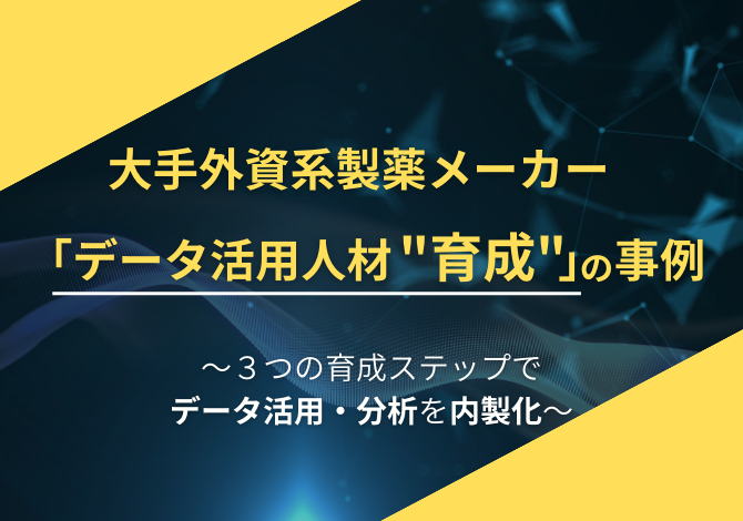 大手外資系製薬メーカー「データ活用人材育成」の事例～３つの育成ステップでデータ活用・分析を内製化～