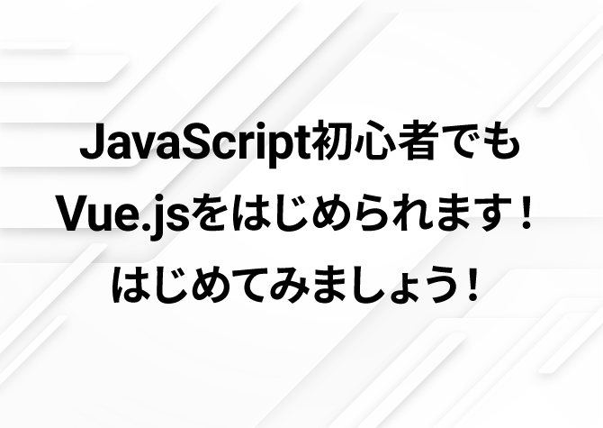 JavaScript初心者でもVue.jsをはじめられます！はじめてみましょう！