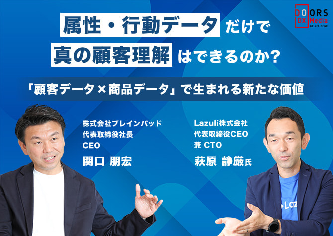 属性・行動データだけで真の顧客理解はできるのか？「顧客データ×商品データ」で生まれる新たな価値｜株式会社ブレインパッド 代表取締役社長 CEO 関口 朋宏 Lazuli株式会社 代表取締役CEO 兼 CTO 萩原 静厳氏