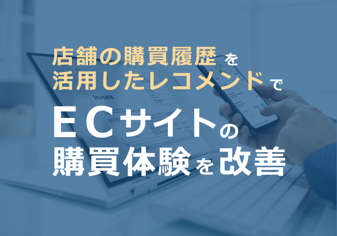 店舗の購買履歴を活用したレコメンドで、ECサイトの購買体験を改善