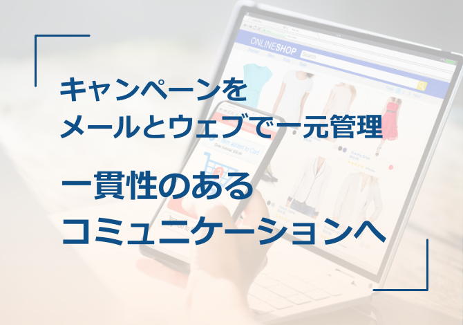 キャンペーンをメールとウェブで一元管理して、一貫性のあるコミュニケーションを実現